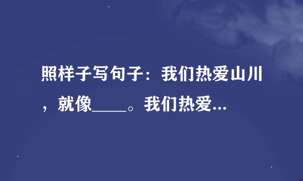 照样子写句子：我们热爱山川，就像____。我们热爱河流，就像____。我们热爱___，