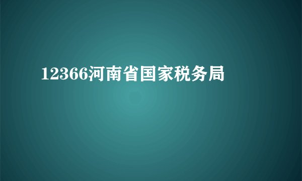 12366河南省国家税务局