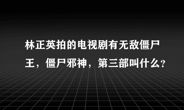 林正英拍的电视剧有无敌僵尸王，僵尸邪神，第三部叫什么？