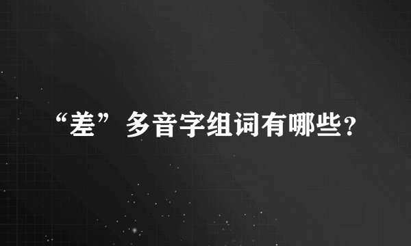 “差”多音字组词有哪些？