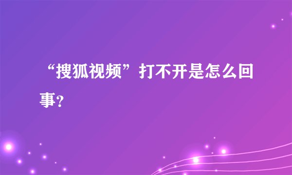 “搜狐视频”打不开是怎么回事？