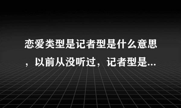 恋爱类型是记者型是什么意思，以前从没听过，记者型是什么意思？（喜欢非诚勿扰 王琛）