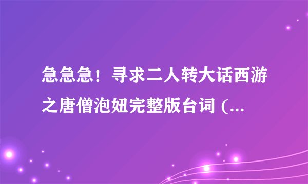急急急！寻求二人转大话西游之唐僧泡妞完整版台词 (包括前面的脑筋急转弯)