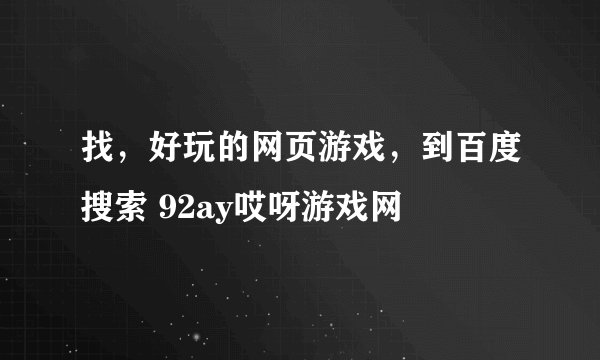 找，好玩的网页游戏，到百度搜索 92ay哎呀游戏网