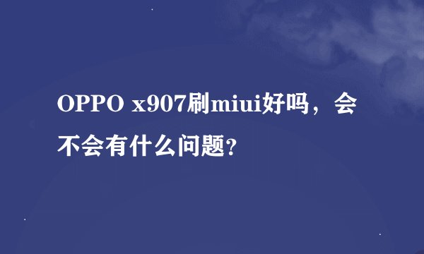 OPPO x907刷miui好吗，会不会有什么问题？