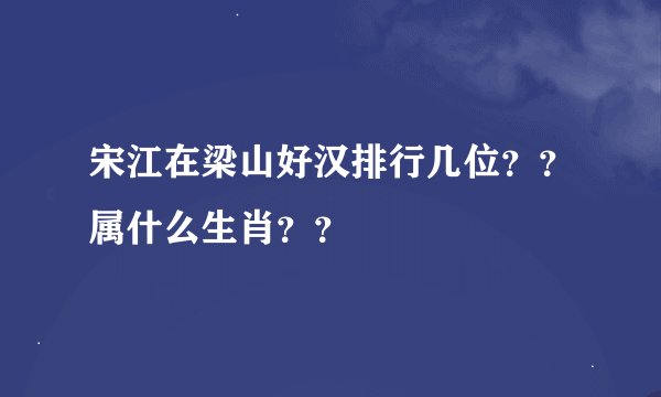 宋江在梁山好汉排行几位？？属什么生肖？？