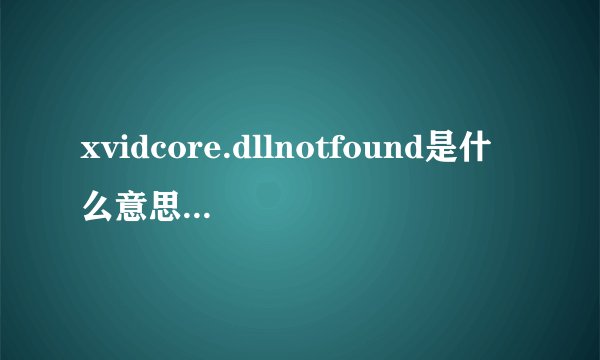 xvidcore.dllnotfound是什么意思，如何解决这样的问题？