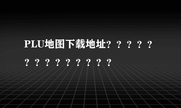 PLU地图下载地址？？？？？？？？？？？？？？