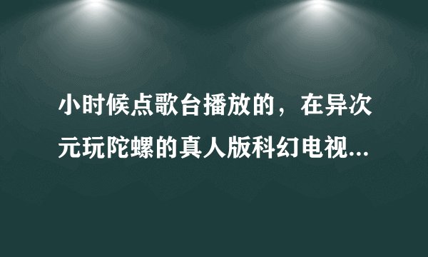 小时候点歌台播放的，在异次元玩陀螺的真人版科幻电视剧叫啥来着？