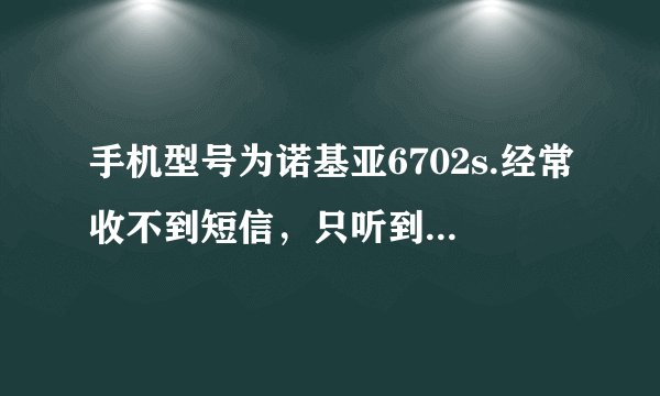 手机型号为诺基亚6702s.经常收不到短信，只听到短信铃声，却看不到短信，是手机有什么问题吗？