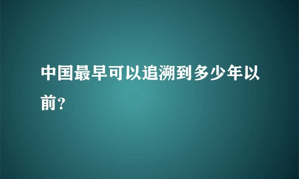 中国最早可以追溯到多少年以前？