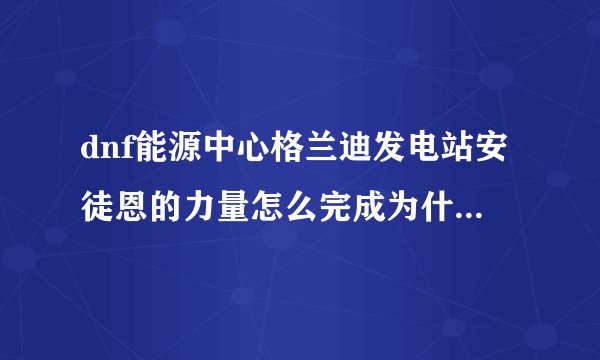 dnf能源中心格兰迪发电站安徒恩的力量怎么完成为什么任务提示让我去时空之门