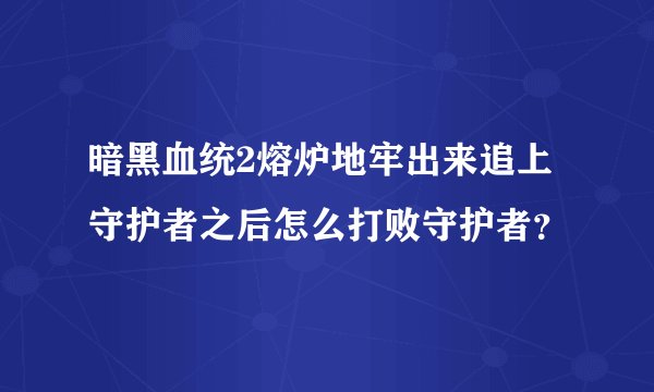 暗黑血统2熔炉地牢出来追上守护者之后怎么打败守护者？