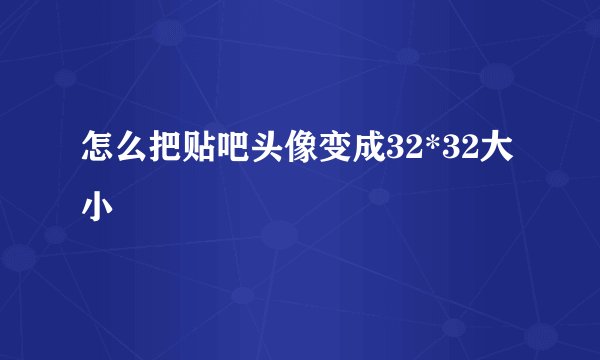 怎么把贴吧头像变成32*32大小