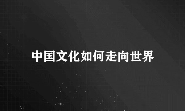中国文化如何走向世界