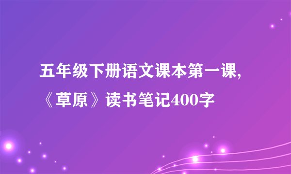 五年级下册语文课本第一课,《草原》读书笔记400字