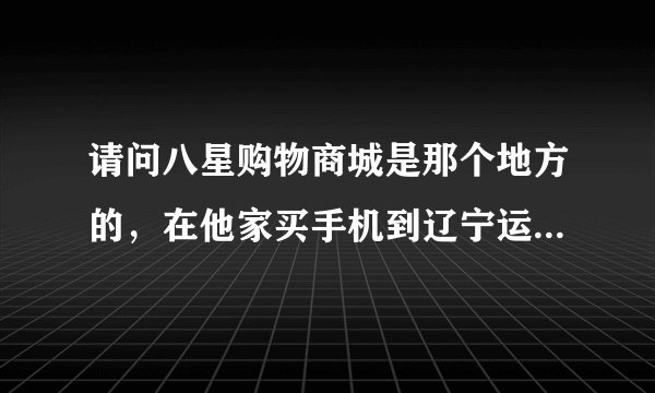 请问八星购物商城是那个地方的，在他家买手机到辽宁运费怎么算？