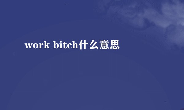 work bitch什么意思