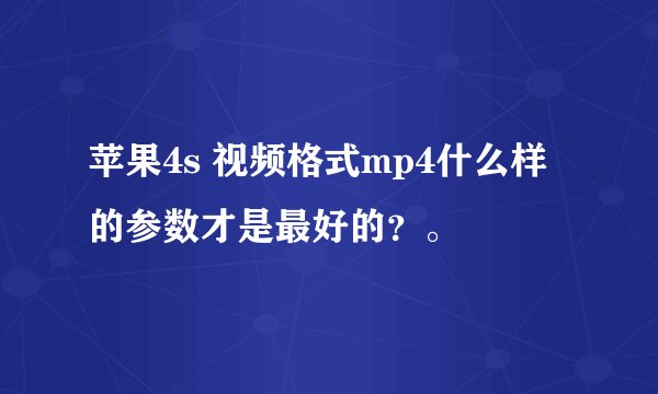 苹果4s 视频格式mp4什么样的参数才是最好的？。