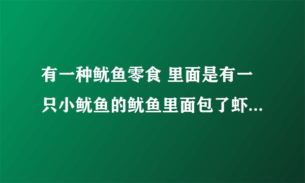 有一种鱿鱼零食 里面是有一只小鱿鱼的鱿鱼里面包了虾米 蓝色包装袋