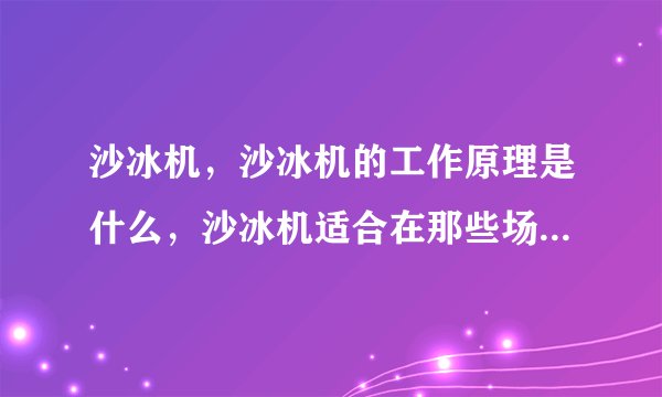 沙冰机，沙冰机的工作原理是什么，沙冰机适合在那些场所使用，我想买个沙冰机不知道可以使用的沙冰机使用