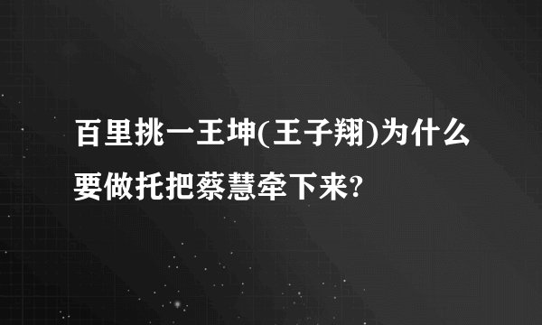 百里挑一王坤(王子翔)为什么要做托把蔡慧牵下来?