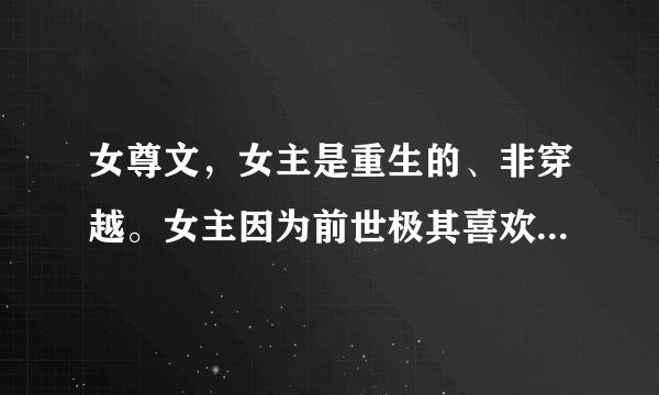 女尊文，女主是重生的、非穿越。女主因为前世极其喜欢一个男人，但是被该男人所害，重生后不爱他了