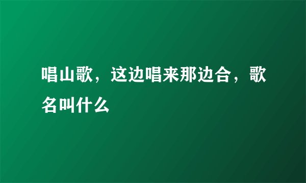唱山歌，这边唱来那边合，歌名叫什么