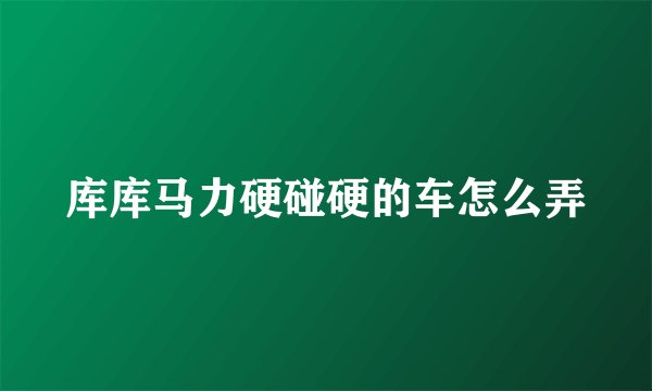 库库马力硬碰硬的车怎么弄