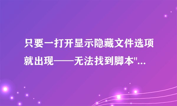 只要一打开显示隐藏文件选项就出现——无法找到脚本