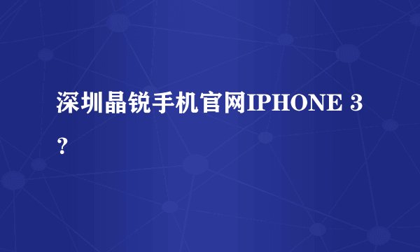 深圳晶锐手机官网IPHONE 3？