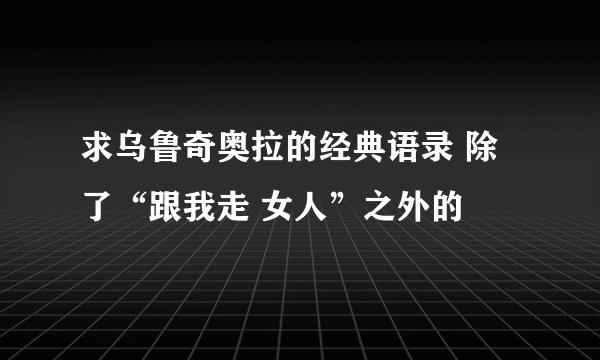 求乌鲁奇奥拉的经典语录 除了“跟我走 女人”之外的