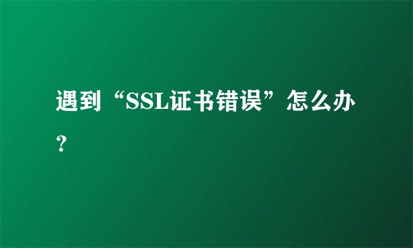 遇到“SSL证书错误”怎么办？