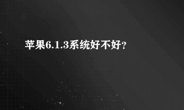 苹果6.1.3系统好不好？