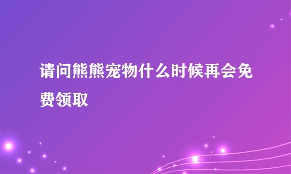 请问熊熊宠物什么时候再会免费领取