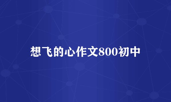 想飞的心作文800初中