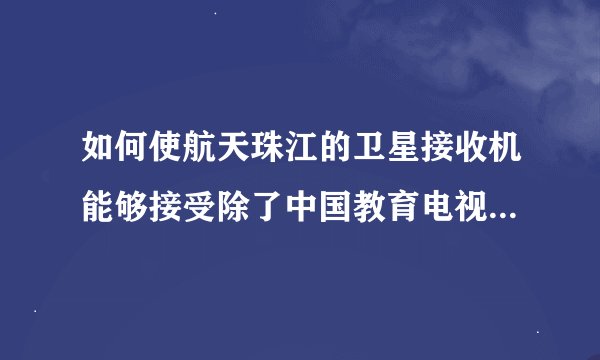 如何使航天珠江的卫星接收机能够接受除了中国教育电视台电视节目3套以外更多的电视节目