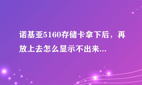 诺基亚5160存储卡拿下后，再放上去怎么显示不出来了？试了好几次都不行。存储卡没坏的。