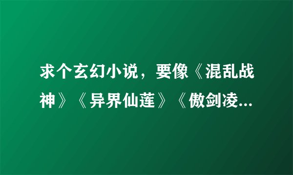 求个玄幻小说，要像《混乱战神》《异界仙莲》《傲剑凌云》那种有传统仙术、有斗气魔法的