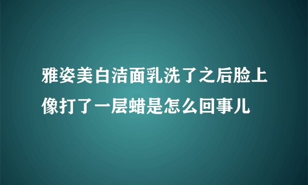 雅姿美白洁面乳洗了之后脸上像打了一层蜡是怎么回事儿
