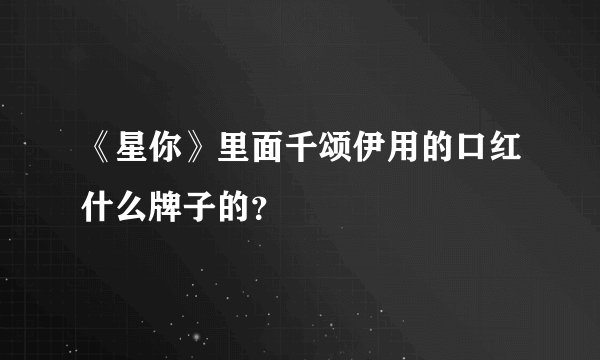 《星你》里面千颂伊用的口红什么牌子的？