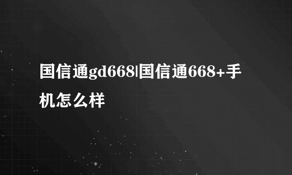 国信通gd668|国信通668+手机怎么样
