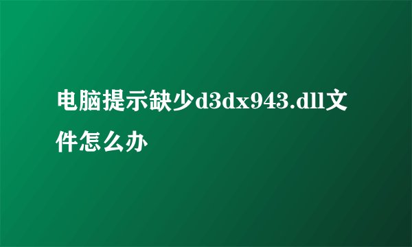 电脑提示缺少d3dx943.dll文件怎么办