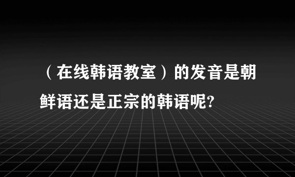 （在线韩语教室）的发音是朝鲜语还是正宗的韩语呢?
