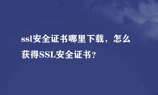ssl安全证书哪里下载，怎么获得SSL安全证书？