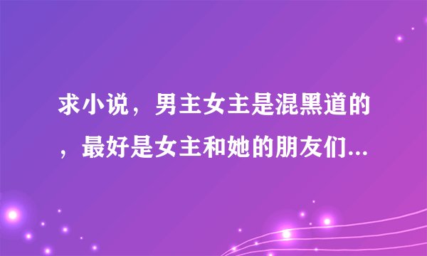 求小说，男主女主是混黑道的，最好是女主和她的朋友们一起混~就像改造霸道大小姐、误惹霸道拽公主差不多…