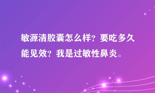 敏源清胶囊怎么样？要吃多久能见效？我是过敏性鼻炎。