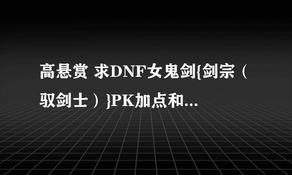 高悬赏 求DNF女鬼剑{剑宗（驭剑士）}PK加点和连招，心得！高悬赏要精品
