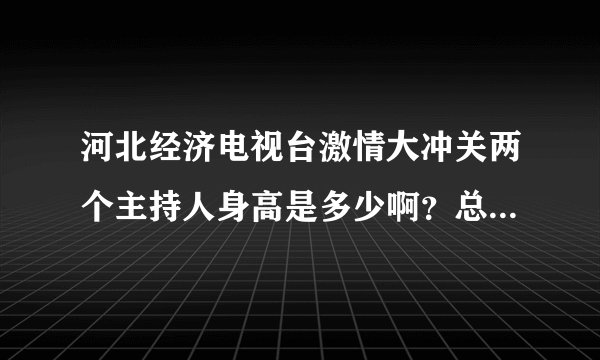 河北经济电视台激情大冲关两个主持人身高是多少啊？总比选手高一头呢？