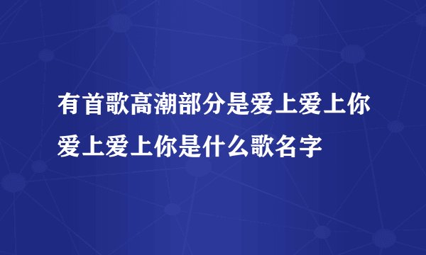 有首歌高潮部分是爱上爱上你爱上爱上你是什么歌名字